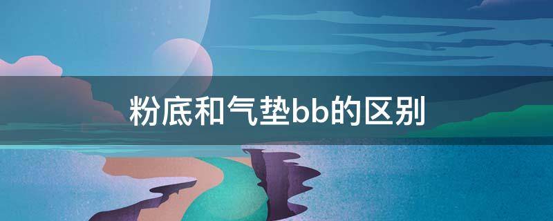 粉底和气垫bb的区别（粉底和气垫bb霜区别与选择）