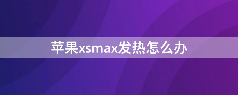 iPhonexsmax发热怎么办 iphonexsmax发热严重怎么办?