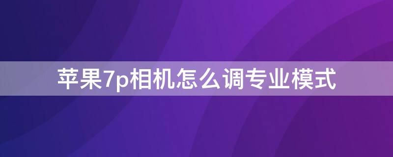 iPhone7p相机怎么调专业模式（iphone7p相机怎么开启专业模式）