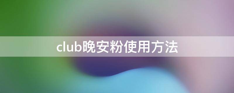 club晚安粉使用方法 club晚安粉真的可以睡觉用吗