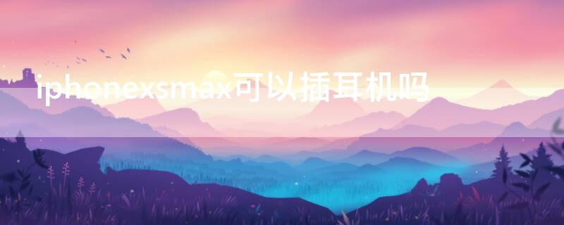 iPhonexsmax可以插耳机吗（iphone xs max可以插耳机吗）