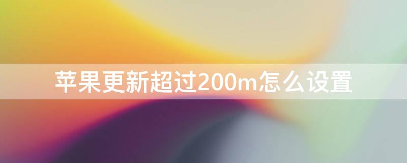 iPhone更新超过200m怎么设置（iphone更新200m限制）