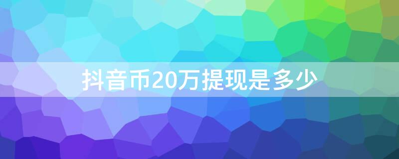 抖音币20万提现是多少 抖音币20万提现是多少钱啊