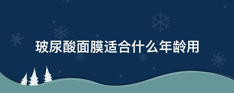 玻尿酸面膜适合什么年龄用 玻尿酸面膜适合什么年龄的人用