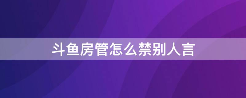 斗鱼房管怎么禁别人言（斗鱼设置房管）