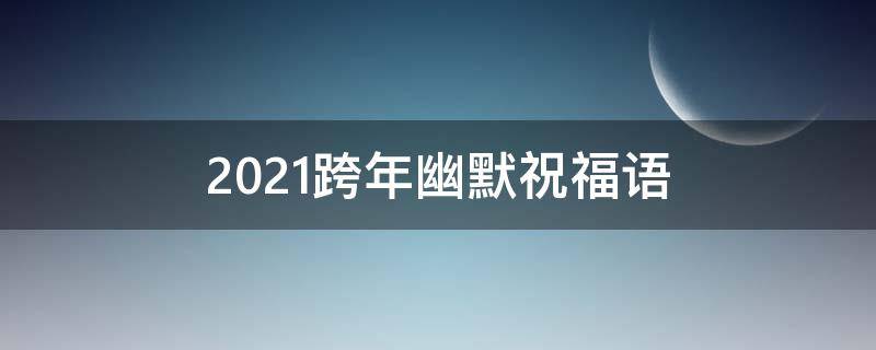 2021跨年幽默祝福语 跨年幽默祝福语2020