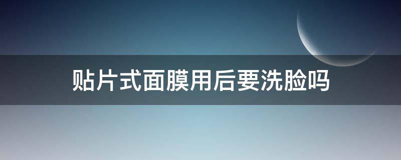 贴片式面膜用后要洗脸吗（贴片式面膜敷完要洗脸吗）