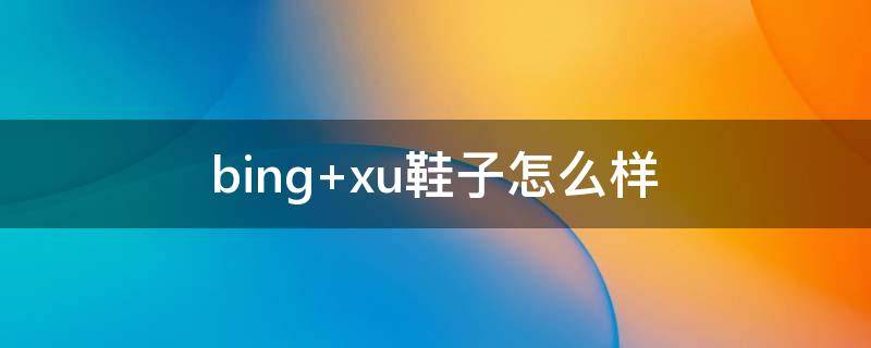 bing xu鞋子怎么样