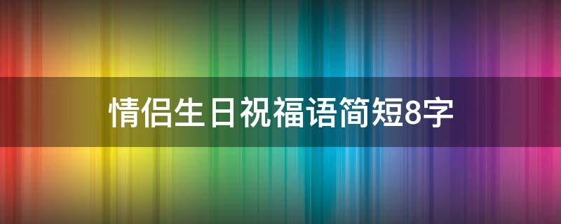 情侣生日祝福语简短8字 情侣生日祝福语简短8字文艺