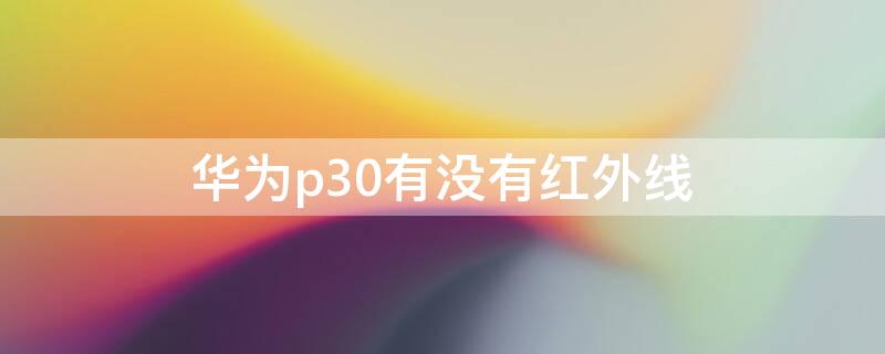 华为p30有没有红外线（华为p30有没有红外线遥控功能）