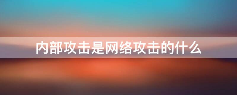 内部攻击是网络攻击的什么 内部攻击是网络攻击的什么攻击