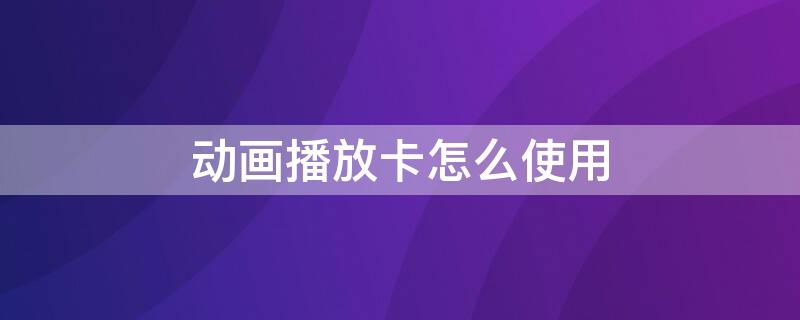 动画播放卡怎么使用 动画播放卡怎么使用教程