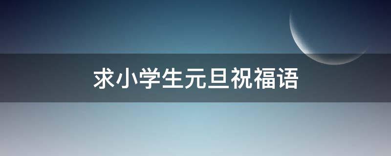 求小学生元旦祝福语（求小学生元旦祝福语大全）