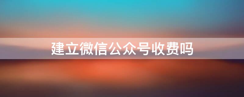 建立微信公众号收费吗（微信建立公众号需要钱吗）