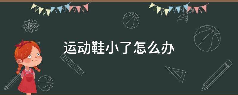 运动鞋小了怎么办（运动鞋小了怎么办才能搞大点?）