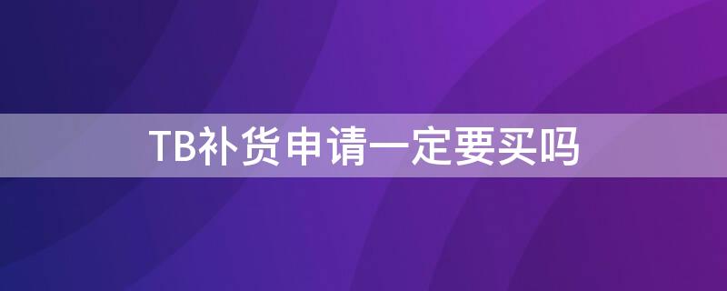 TB补货申请一定要买吗 tb补货申请一定要买吗