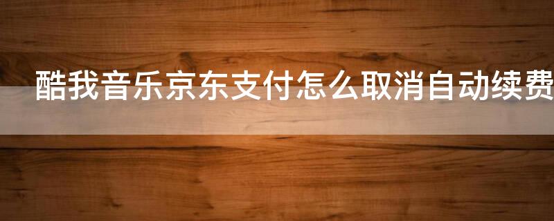 酷我音乐京东支付怎么取消自动续费 酷我音乐京东支付怎么取消自动续费会员