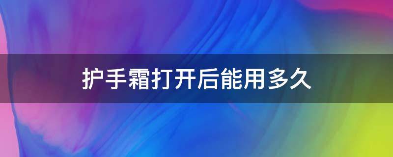 护手霜打开后能用多久（护手霜打开后可以用多久）