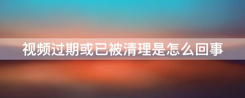 视频过期或已被清理是怎么回事 视频过期或已被清除