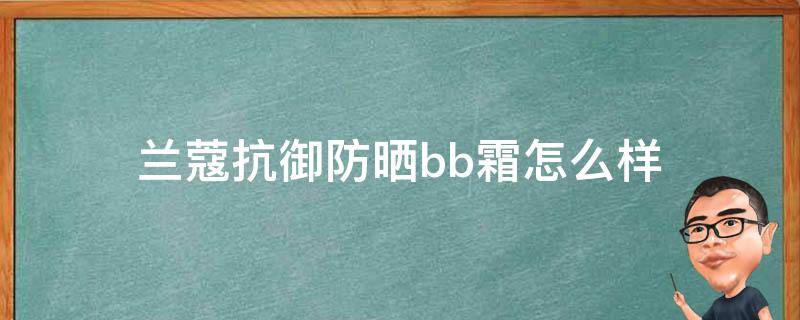 兰蔻抗御防晒bb霜怎么样（兰蔻抗御防晒bb霜怎么样好用吗）