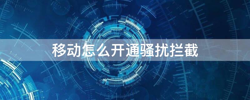 移动怎么开通骚扰拦截 移动开通骚扰拦截后怎么关闭短信通知