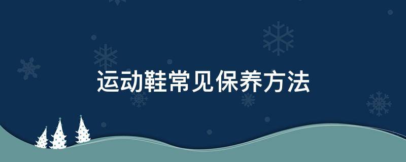 运动鞋常见保养方法 运动鞋保养方法常识