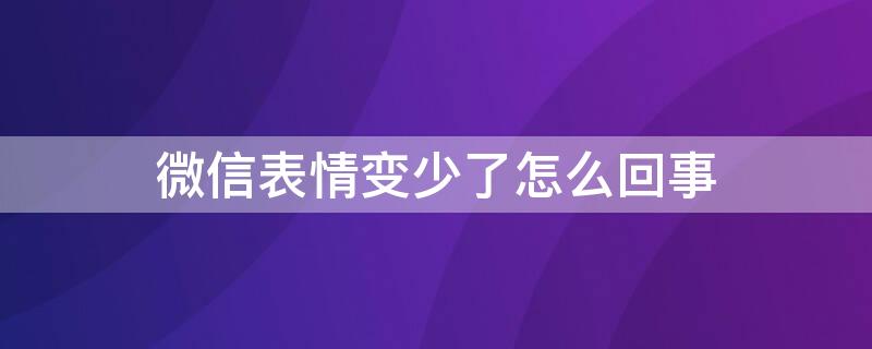 微信表情变少了怎么回事 微信表情变少了怎么回事啊