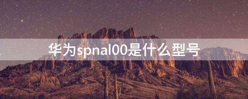 华为spnal00是什么型号 华为SPNAL00是什么型号手机