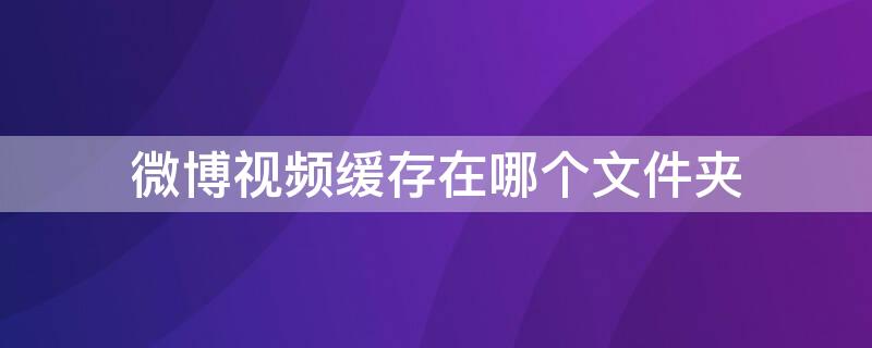 微博视频缓存在哪个文件夹 微博视频缓存在哪个文件夹找