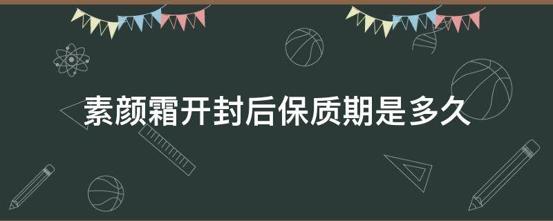 素颜霜开封后保质期是多久（素颜霜开启后的保质期）