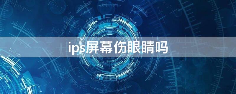 ips屏幕伤眼睛吗 ips屏幕伤眼睛吗 dc调光