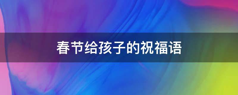 春节给孩子的祝福语 春节给孩子的祝福语简短洋气