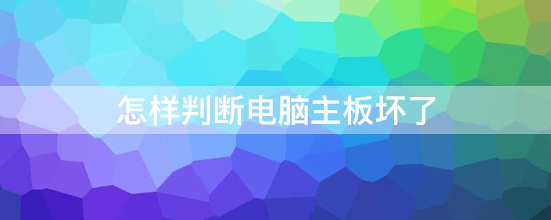 怎样判断电脑主板坏了 怎样判断电脑主板坏了呢