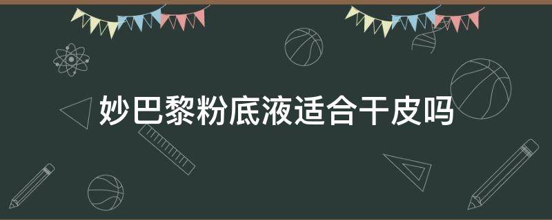 妙巴黎粉底液适合干皮吗 妙巴黎粉底液适合干皮吗女生