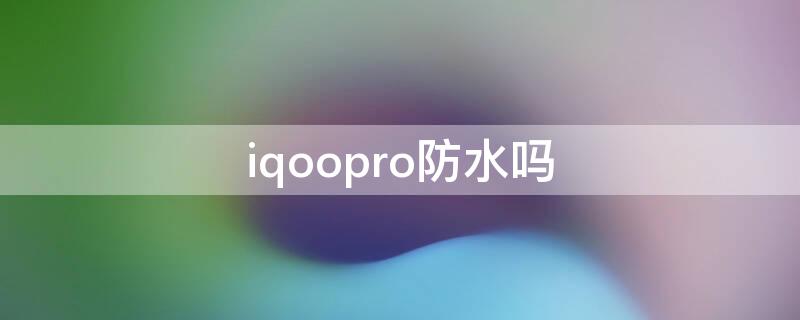 iqoopro防水吗（vivo iqoo pro 5g防不防水）