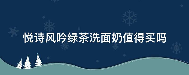 悦诗风吟绿茶洗面奶值得买吗 悦诗风吟绿茶洗面奶清洁力度怎么样