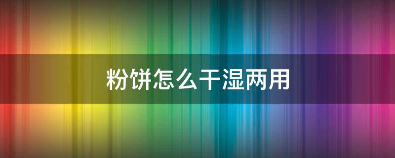 粉饼怎么干湿两用 粉饼干湿两用怎么用视频