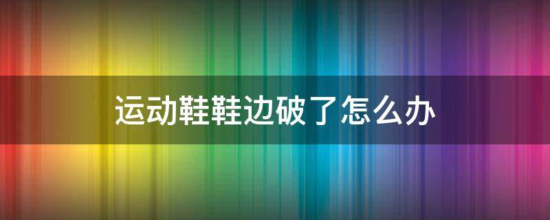 运动鞋鞋边破了怎么办 运动鞋鞋边破了怎么办小妙招