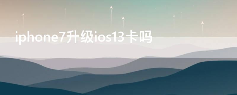 iPhone7升级ios13卡吗（苹果7升级ios13会卡吗）