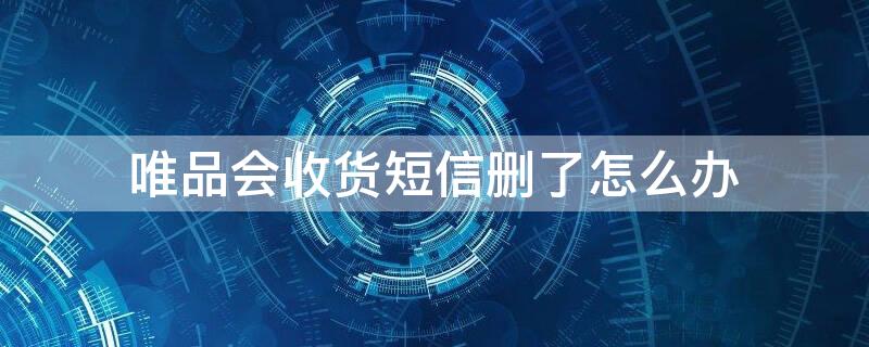 唯品会收货短信删了怎么办（唯品会收货短信删了怎么办啊）