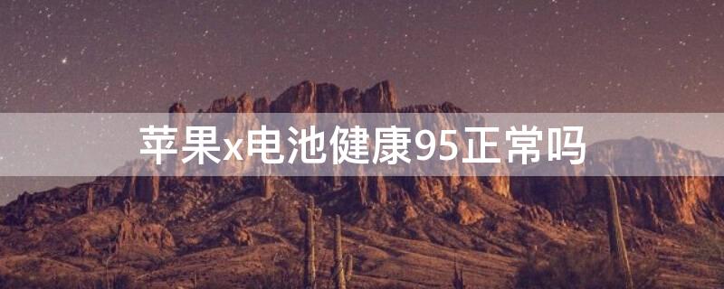 iPhonex电池健康95正常吗 苹果x电池96%属于正常吗