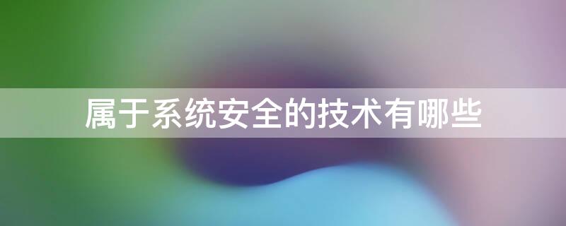 属于系统安全的技术有哪些 属于系统安全的技术有哪些