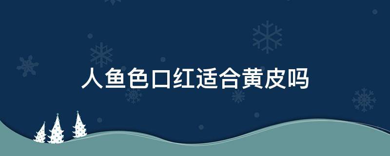 人鱼色口红适合黄皮吗 人鱼色适合什么肤色