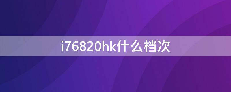 i76820hk什么档次 i76820hk什么档次2021