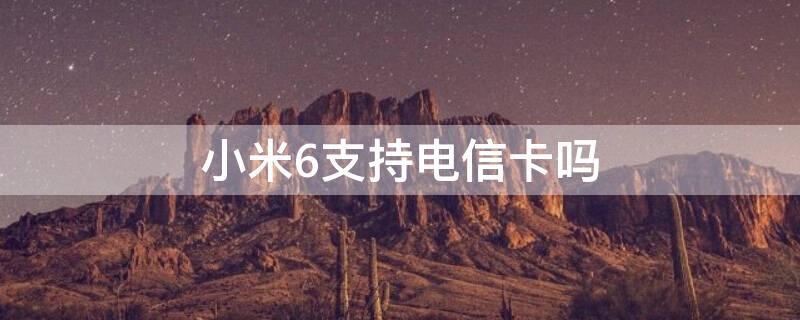 小米6支持电信卡吗（小米6能用电信4g吗）