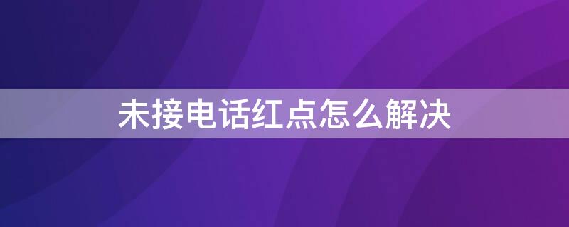 未接电话红点怎么解决（未接电话红点怎么解决的）