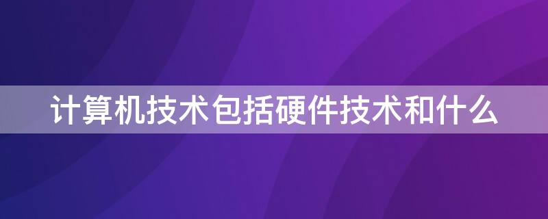 计算机技术包括硬件技术和什么 计算机的硬件技术