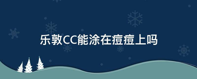 乐敦CC能涂在痘痘上吗（乐敦cc能涂在痘痘上吗女生）