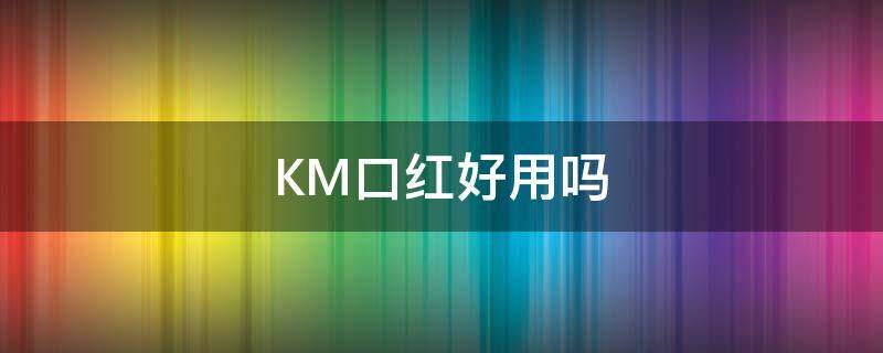 KM口红好用吗（km口红怎么样）