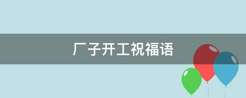 厂子开工祝福语 厂子开工祝福语大全